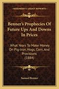benner's prophecies of future ups and downs in prices: what years to make money on pig-iron, hogs, corn, and provisions (1884)