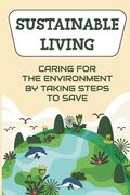 Sustainable Living: Caring For The Environment By Taking Steps To Save: Living Green Ideas (en Inglés)