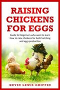 Raising Chickens for Eggs: Guide for beginners who want to learn how to raise chickens for both hatching and eggs production