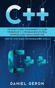 C++: The Crash Course for Beginners to Learn the Basics of c++ Programming With Real Examples, Easily and in a Short Time (Step-By-Step Guide for Programming With C++) (en Inglés)