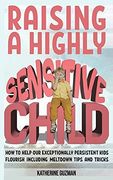 Raising a Highly Sensitive Child: How to Help our Exceptionally Persistent Kids Flourish Including Meltdown Tips and Tricks (en Inglés)