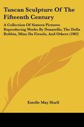 tuscan sculpture of the fifteenth century: a collection of sixteen pictures reproducing works by donatello, the della robbia, mino da fiesole, and oth (en Inglés)