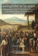 La Fragilidad de las Armas. Reclutamiento, Control y Vida Social en el Ejército en la Ciudad de México Durante la Primera Mitad del Siglo xix