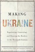 Making Ukraine: Negotiating, Contesting, and Drawing the Borders in the Twentieth Century (en Inglés)