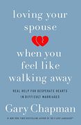 Loving Your Spouse When You Feel Like Walking Away: Real Help for Desperate Hearts in Difficult Marriages
