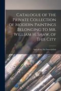 Catalogue of the Private Collection of Modern Paintings Belonging to Mr. William H. Shaw, of This City (en Inglés)