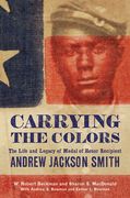 Carrying the Colors: The Life and Legacy of Medal of Honor Recipient Andrew Jackson Smith (en Inglés)