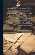 Sammlung von Briefen Gewechselt Zwischen Johann Friedrich Pfaff und Herzog Carl von Würtemberg, f. Bouterwek, a. Vo Humboldt, a. G. Kästner, und Anderen. (en Alemán)
