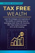 Tax Free Wealth: Learn the strategies and loopholes of the wealthy on lowering taxes by leveraging Cash Value Life Insurance, 1031 Real