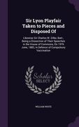 Sir Lyon Playfair Taken to Pieces and Disposed Of: Likewise Sir Charles W. Dilke, Bart., Being a Dissection of Their Speeches in the House of Commons, (en Inglés)