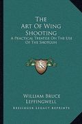 the art of wing shooting: a practical treatise on the use of the shotgun (en Inglés)