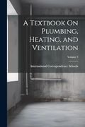 A Textbook on Plumbing, Heating, and Ventilation; Volume 3 (en Inglés)