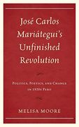 Jose Carlos Mariategui's Unfinished Revolution: Politics, Poetics, and Change in 1920S Peru (en Inglés)