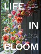 Life in Bloom. Grow, Gather & Arrange Seasonal Flowers