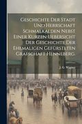 Geschichte der Stadt und Herrschaft Schmalkalden Nebst Einer Kurzen Uebersicht der Geschichte der Ehemaligen Gefürsteten Grafschaft Henneberg. (en Alemán)