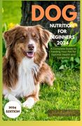 Dog Nutrition for Beginners 2024: A Complete Guide for Feeding Your Pet for Optimal Health and Longevity (en Inglés)