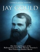 Jay Gould: The Life and Legacy of the Railroad Executive Who Became America's Most Notorious Robber Baron (en Inglés)