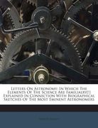 Letters on Astronomy: In Which the Elements of the Science Are Familialry[!] Explained in Connection with Biographical Sketches of the Most (en Inglés)