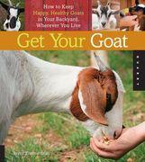 Get Your Goat: How to Keep Happy, Healthy Goats in Your Backyard, Wherever You Live