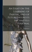 An Essay on the Learning of Partial, and of Future Interests in Chattels Personal (en Inglés)