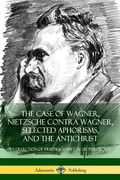 The Case of Wagner, Nietzsche Contra Wagner, Selected Aphorisms, and The Antichrist: A Collection of Friedrich Nietzsche Philosophy