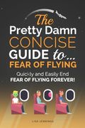 The Pretty Damn Concise Guide To...Fear of Flying: Quickly and Easily End Fear of Flying Forever! 