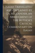 Isaiah Translated and Explained by J.a. Alexander, an Abridgment of the Author's Critical Commentary On Isaiah (en Inglés)
