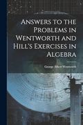 Answers to the Problems in Wentworth and Hill's Exercises in Algebra (en Inglés)