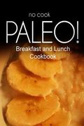 No-Cook Paleo! - Breakfast and Lunch Cookbook: Ultimate Caveman cookbook series, perfect companion for a low carb lifestyle, and raw diet food lifesty