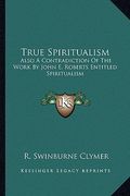 true spiritualism: also a contradiction of the work by john e. roberts entitled spiritualism: or bible salvation vs. modern spiritualism (en Inglés)
