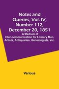 Notes and Queries, Vol. IV, Number 112, December 20, 1851; A Medium of Inter-communication for Literary Men, Artists, Antiquaries, Genealogists, etc. (en Inglés)