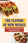 The Flavors Of New Mexico: Introduce You To The Marvelous Cuisine Of The State (en Inglés)