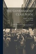 The Government Class Book: A Youth's Manual of Instruction in the Principles of Constitutional Gover (en Inglés)