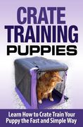 Crate Training Puppies: Learn How to Crate Train Your Dog the Fast and Easy Way (en Inglés)