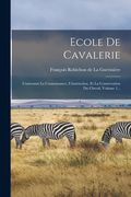 Ecole De Cavalerie: Contenant La Connoissance, L'instruction, Et La Conservation Du Cheval, Volume 1... (in French)