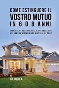 Come Estinguere Il Vostro Mutuo In 6 o 8 Anni: Tecniche Di Gestione Della Ricchezza Che Vi Faranno Risparmiare Migliaia Di Euro (en Italiano)