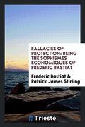 Fallacies of Protection: Being the Sophismes Economiques of Frederic Bastiat 