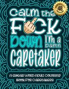 Calm The F*ck Down I'm a caretaker: Swear Word Coloring Book For Adults: Humorous job Cusses, Snarky Comments, Motivating Quotes & Relatable caretaker (en Inglés)