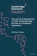 The Circuit of Detachment in Chile: Understanding the Fate of a Neoliberal Laboratory (Elements in Politics and Society in Latin America) (en Inglés)