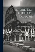 Histoire des Empereurs Romains: Depuis Auguste Jusqu'a Constantin; Volume 1 (en Inglés)