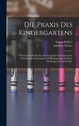 Die Praxis des Kindergartens: Theoretisch-Praktische Anleitung zum Gebrauche der Fröbel'schen Erziehungs-Und Bildungsmittel in Haus, Kindergarten und Schule. (en Alemán)