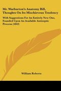 mr. warburton's anatomy bill, thoughts on its mischievous tendency: with suggestions for an entirely new one, founded upon an available antiseptic pro (en Inglés)