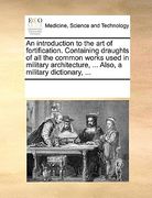 an  introduction to the art of fortification. containing draughts of all the common works used in military architecture, ... also, a military dictiona
