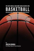 The Best Muscle Building Shake Recipes for Basketball: High Protein Shakes to Make You Stronger, Faster, and More Resistant (en Inglés)