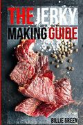 The Jerky Making Guide: Learn How To Make Delicious Homemade Jerky With This Ultimate Guide, Types Of Meat To Use, Ways To Make Your Jerky, A (en Inglés)