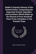 Mabie's Popular History of the United States, Comprising the Important Events, Episodes, and Incidents Which Make up the Record of Four Hundred Years (en Inglés)