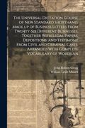 The Universal Dictation Course of new Standard Shorthand, Made up of Business Letters From Twenty-Six Different Businesses, Together With Legal.   Arranged With Complete Vocabulary of Words an