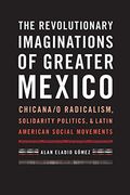 The Revolutionary Imaginations of Greater Mexico: Chicana/o Radicalism, Solidarity Politics, and Latin American Social Movements