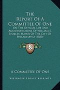 the report of a committee of one: on the official life and administrations of william s. stokley, mayor of the city of philadelphia (1880) (en Inglés)