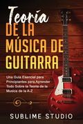 Teoría de la Música de Guitarra: Una Guia Esencial Para Principiantes Para Aprender Todo Sobre La Teoria de la Musica de la A-Z